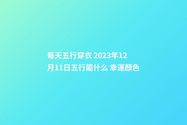 每天五行穿衣 2023年12月11日五行屬什么 幸運顏色